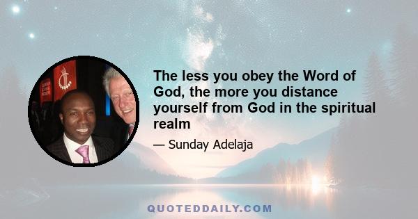 The less you obey the Word of God, the more you distance yourself from God in the spiritual realm