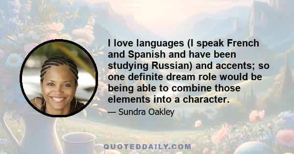 I love languages (I speak French and Spanish and have been studying Russian) and accents; so one definite dream role would be being able to combine those elements into a character.