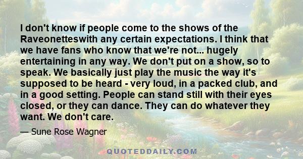 I don't know if people come to the shows of the Raveonetteswith any certain expectations. I think that we have fans who know that we're not... hugely entertaining in any way. We don't put on a show, so to speak. We