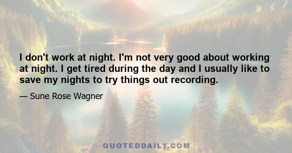 I don't work at night. I'm not very good about working at night. I get tired during the day and I usually like to save my nights to try things out recording.