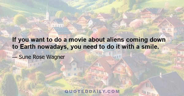 If you want to do a movie about aliens coming down to Earth nowadays, you need to do it with a smile. When Tim Burton did Mars Attacks, he tried to make it a little bit kitschy, because it's not scary for people