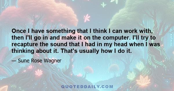 Once I have something that I think I can work with, then I'll go in and make it on the computer. I'll try to recapture the sound that I had in my head when I was thinking about it. That's usually how I do it.