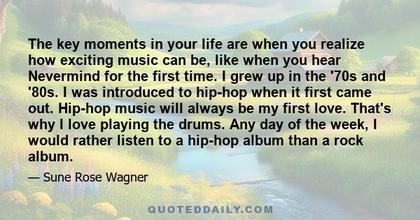 The key moments in your life are when you realize how exciting music can be, like when you hear Nevermind for the first time. I grew up in the '70s and '80s. I was introduced to hip-hop when it first came out. Hip-hop