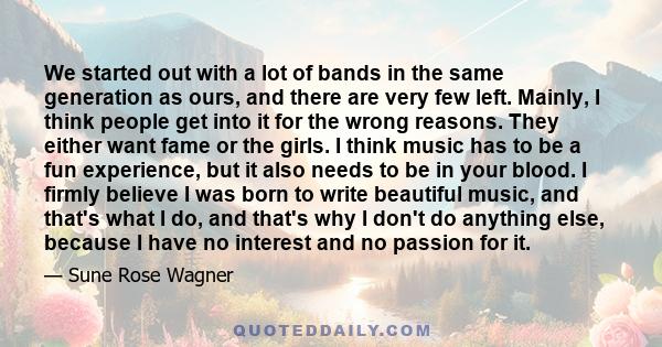 We started out with a lot of bands in the same generation as ours, and there are very few left. Mainly, I think people get into it for the wrong reasons. They either want fame or the girls. I think music has to be a fun 