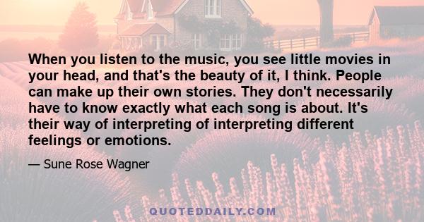 When you listen to the music, you see little movies in your head, and that's the beauty of it, I think. People can make up their own stories. They don't necessarily have to know exactly what each song is about. It's