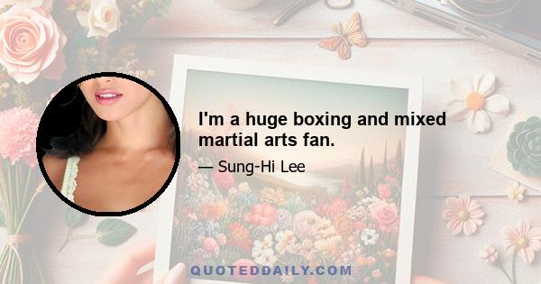 I'm a huge boxing and mixed martial arts fan.