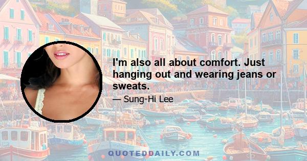 I'm also all about comfort. Just hanging out and wearing jeans or sweats.