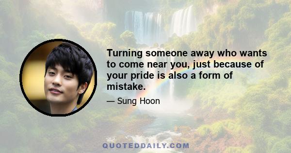 Turning someone away who wants to come near you, just because of your pride is also a form of mistake.