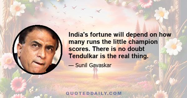 India's fortune will depend on how many runs the little champion scores. There is no doubt Tendulkar is the real thing.