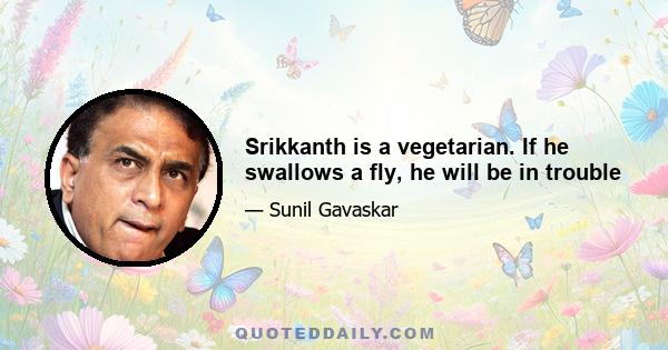 Srikkanth is a vegetarian. If he swallows a fly, he will be in trouble