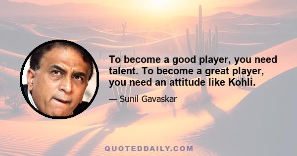 To become a good player, you need talent. To become a great player, you need an attitude like Kohli.