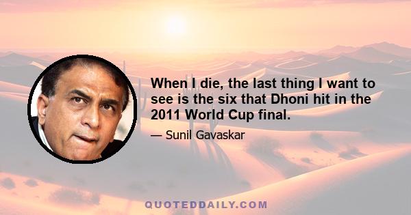 When I die, the last thing I want to see is the six that Dhoni hit in the 2011 World Cup final.