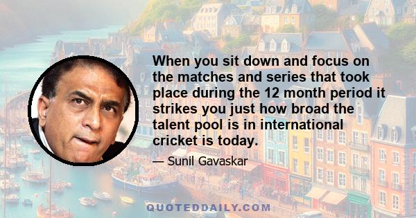 When you sit down and focus on the matches and series that took place during the 12 month period it strikes you just how broad the talent pool is in international cricket is today.