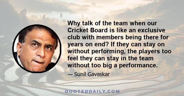 Why talk of the team when our Cricket Board is like an exclusive club with members being there for years on end? If they can stay on without performing, the players too feel they can stay in the team without too big a