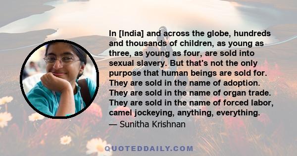 In [India] and across the globe, hundreds and thousands of children, as young as three, as young as four, are sold into sexual slavery. But that's not the only purpose that human beings are sold for. They are sold in