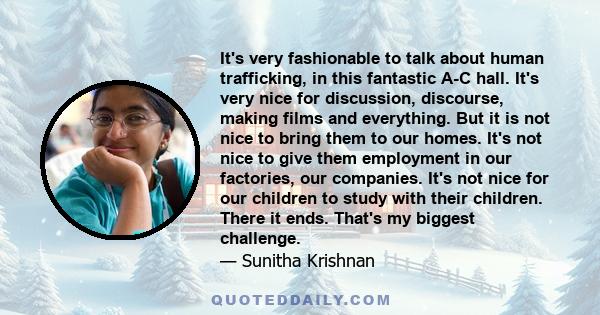 It's very fashionable to talk about human trafficking, in this fantastic A-C hall. It's very nice for discussion, discourse, making films and everything. But it is not nice to bring them to our homes. It's not nice to