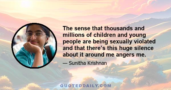 The sense that thousands and millions of children and young people are being sexually violated and that there’s this huge silence about it around me angers me.