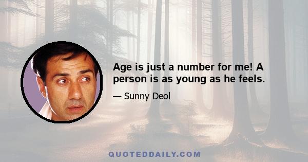 Age is just a number for me! A person is as young as he feels.