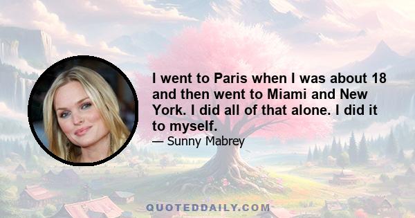 I went to Paris when I was about 18 and then went to Miami and New York. I did all of that alone. I did it to myself.