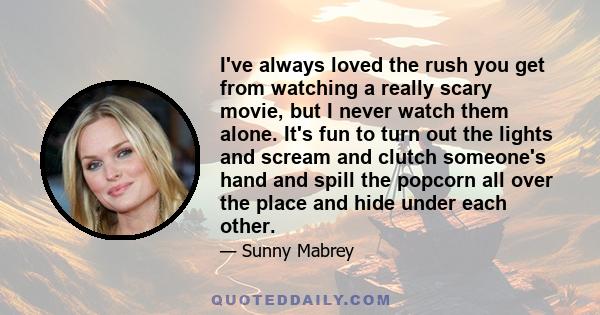 I've always loved the rush you get from watching a really scary movie, but I never watch them alone. It's fun to turn out the lights and scream and clutch someone's hand and spill the popcorn all over the place and hide 