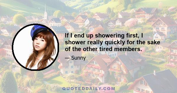 If I end up showering first, I shower really quickly for the sake of the other tired members.