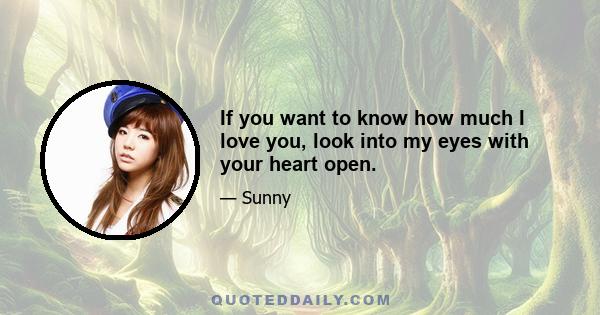 If you want to know how much I love you, look into my eyes with your heart open.