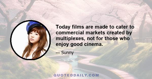 Today films are made to cater to commercial markets created by multiplexes, not for those who enjoy good cinema.