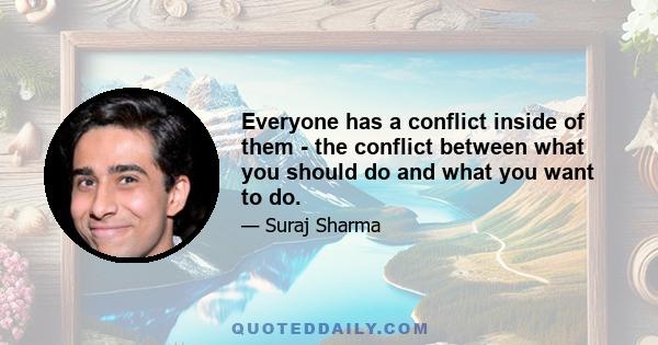 Everyone has a conflict inside of them - the conflict between what you should do and what you want to do.