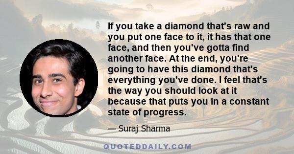 If you take a diamond that's raw and you put one face to it, it has that one face, and then you've gotta find another face. At the end, you're going to have this diamond that's everything you've done. I feel that's the