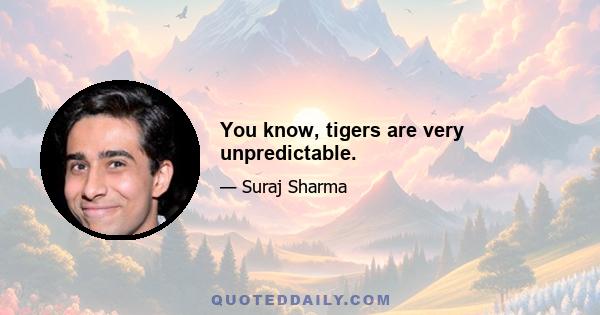 You know, tigers are very unpredictable.