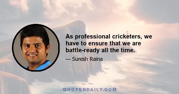 As professional cricketers, we have to ensure that we are battle-ready all the time.