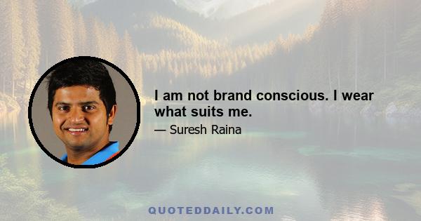 I am not brand conscious. I wear what suits me.