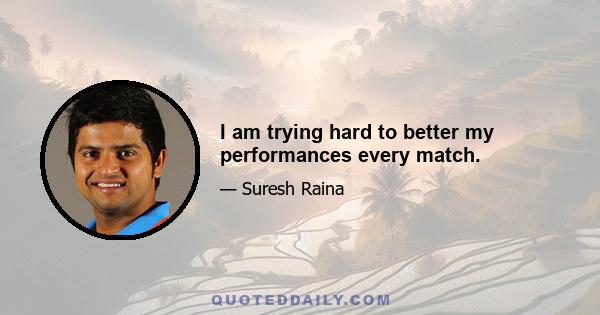 I am trying hard to better my performances every match.