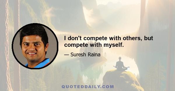 I don't compete with others, but compete with myself.