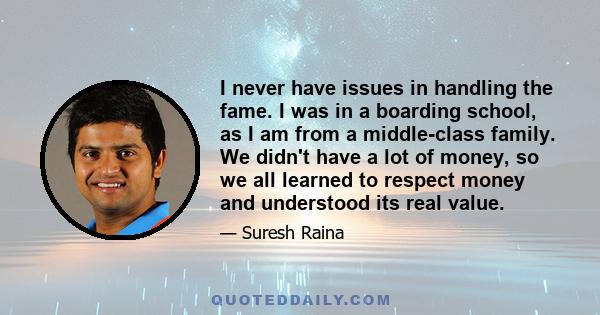 I never have issues in handling the fame. I was in a boarding school, as I am from a middle-class family. We didn't have a lot of money, so we all learned to respect money and understood its real value.