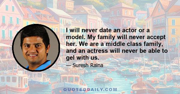 I will never date an actor or a model. My family will never accept her. We are a middle class family, and an actress will never be able to gel with us.