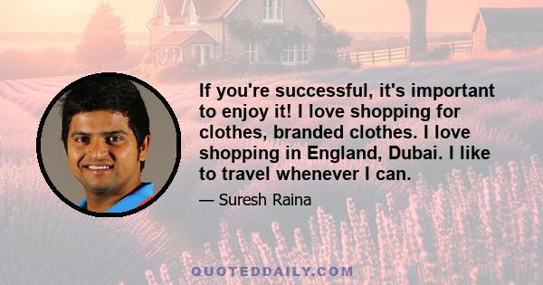 If you're successful, it's important to enjoy it! I love shopping for clothes, branded clothes. I love shopping in England, Dubai. I like to travel whenever I can.