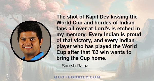 The shot of Kapil Dev kissing the World Cup and hordes of Indian fans all over at Lord's is etched in my memory. Every Indian is proud of that victory, and every Indian player who has played the World Cup after that '83 