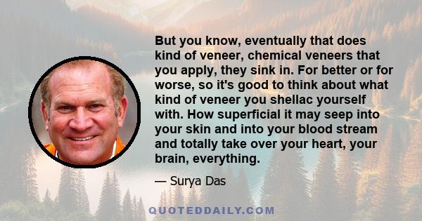 But you know, eventually that does kind of veneer, chemical veneers that you apply, they sink in. For better or for worse, so it's good to think about what kind of veneer you shellac yourself with. How superficial it