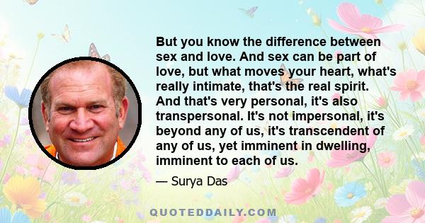 But you know the difference between sex and love. And sex can be part of love, but what moves your heart, what's really intimate, that's the real spirit. And that's very personal, it's also transpersonal. It's not