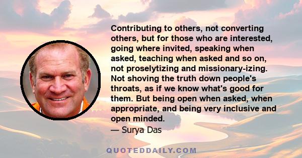 Contributing to others, not converting others, but for those who are interested, going where invited, speaking when asked, teaching when asked and so on, not proselytizing and missionary-izing. Not shoving the truth