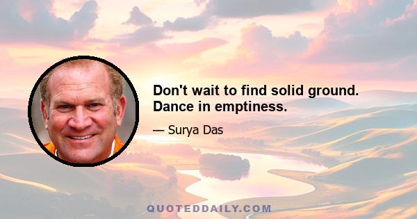 Don't wait to find solid ground. Dance in emptiness.