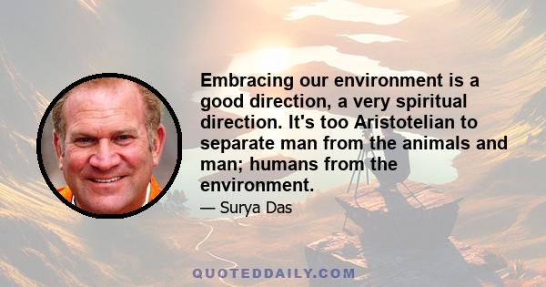 Embracing our environment is a good direction, a very spiritual direction. It's too Aristotelian to separate man from the animals and man; humans from the environment.