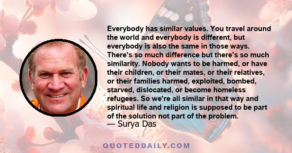 Everybody has similar values. You travel around the world and everybody is different, but everybody is also the same in those ways. There's so much difference but there's so much similarity. Nobody wants to be harmed,