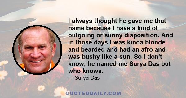 I always thought he gave me that name because I have a kind of outgoing or sunny disposition. And in those days I was kinda blonde and bearded and had an afro and was bushy like a sun. So I don't know, he named me Surya 