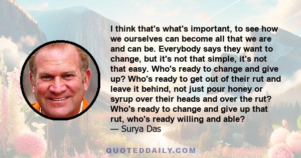 I think that's what's important, to see how we ourselves can become all that we are and can be. Everybody says they want to change, but it's not that simple, it's not that easy. Who's ready to change and give up? Who's