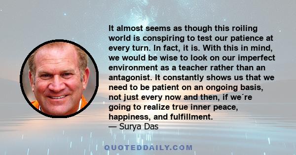 It almost seems as though this roiling world is conspiring to test our patience at every turn. In fact, it is. With this in mind, we would be wise to look on our imperfect environment as a teacher rather than an