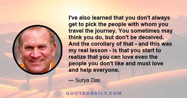 I've also learned that you don't always get to pick the people with whom you travel the journey. You sometimes may think you do, but don't be deceived. And the corollary of that - and this was my real lesson - is that