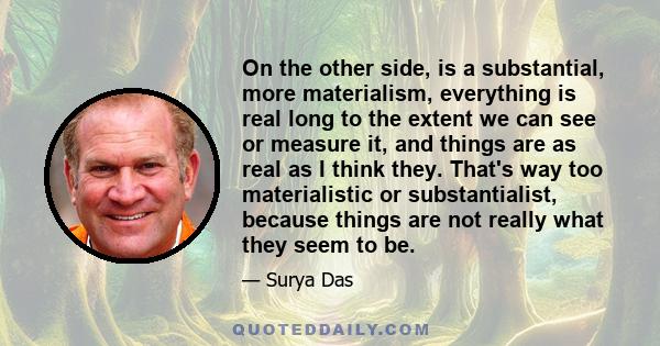 On the other side, is a substantial, more materialism, everything is real long to the extent we can see or measure it, and things are as real as I think they. That's way too materialistic or substantialist, because