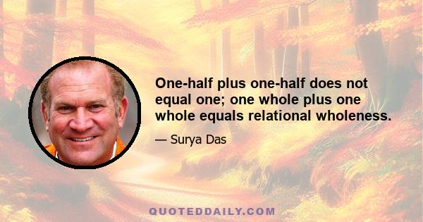 One-half plus one-half does not equal one; one whole plus one whole equals relational wholeness.